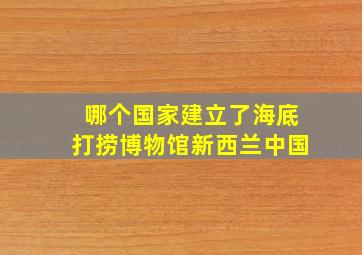 哪个国家建立了海底打捞博物馆新西兰中国