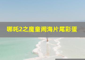 哪吒2之魔童闹海片尾彩蛋