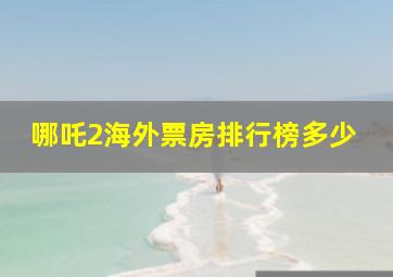 哪吒2海外票房排行榜多少