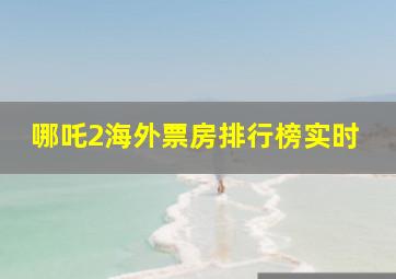 哪吒2海外票房排行榜实时