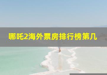 哪吒2海外票房排行榜第几