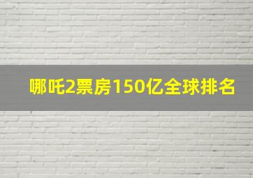 哪吒2票房150亿全球排名