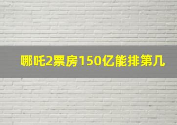 哪吒2票房150亿能排第几