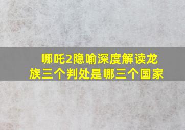 哪吒2隐喻深度解读龙族三个判处是哪三个国家