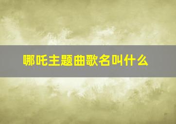 哪吒主题曲歌名叫什么