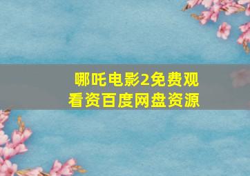 哪吒电影2免费观看资百度网盘资源