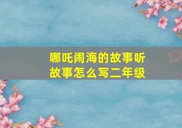 哪吒闹海的故事听故事怎么写二年级