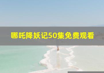 哪吒降妖记50集免费观看