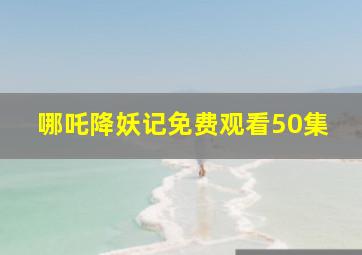 哪吒降妖记免费观看50集