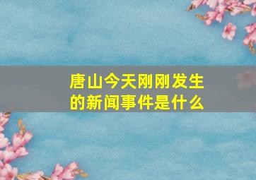 唐山今天刚刚发生的新闻事件是什么