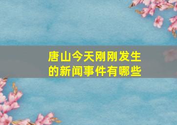 唐山今天刚刚发生的新闻事件有哪些