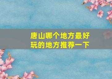 唐山哪个地方最好玩的地方推荐一下