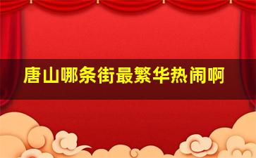 唐山哪条街最繁华热闹啊