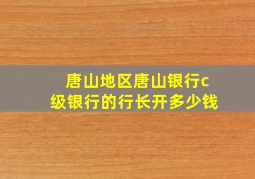 唐山地区唐山银行c级银行的行长开多少钱