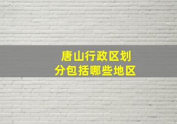 唐山行政区划分包括哪些地区