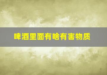 啤酒里面有啥有害物质