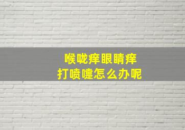 喉咙痒眼睛痒打喷嚏怎么办呢