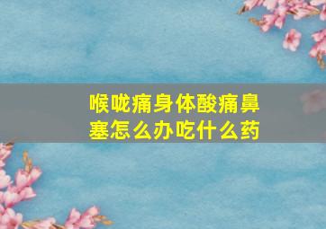 喉咙痛身体酸痛鼻塞怎么办吃什么药