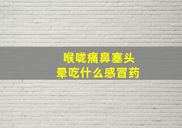 喉咙痛鼻塞头晕吃什么感冒药