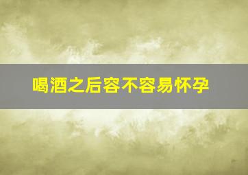 喝酒之后容不容易怀孕