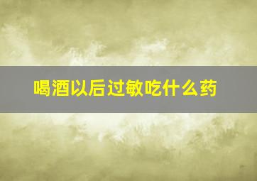 喝酒以后过敏吃什么药