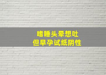 嗜睡头晕想吐但早孕试纸阴性