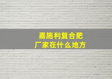 嘉施利复合肥厂家在什么地方