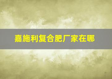 嘉施利复合肥厂家在哪