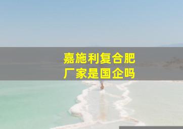 嘉施利复合肥厂家是国企吗