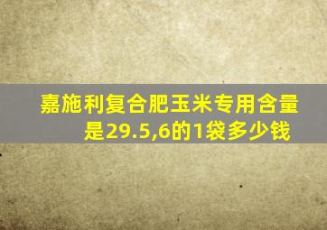 嘉施利复合肥玉米专用含量是29.5,6的1袋多少钱