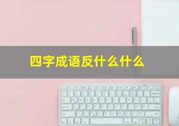 四字成语反什么什么