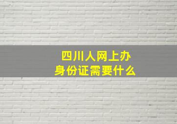 四川人网上办身份证需要什么