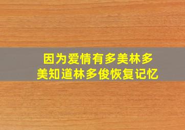 因为爱情有多美林多美知道林多俊恢复记忆