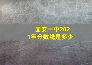 固安一中2021年分数线是多少