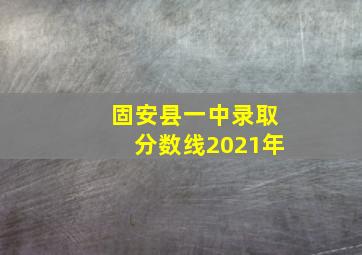 固安县一中录取分数线2021年