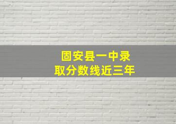 固安县一中录取分数线近三年