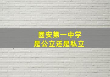 固安第一中学是公立还是私立