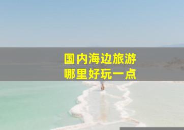 国内海边旅游哪里好玩一点