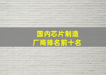 国内芯片制造厂商排名前十名