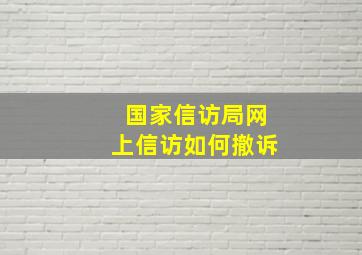 国家信访局网上信访如何撤诉