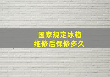 国家规定冰箱维修后保修多久