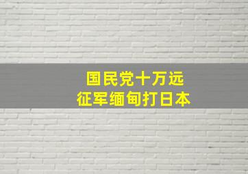 国民党十万远征军缅甸打日本