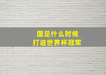 国足什么时候打进世界杯冠军