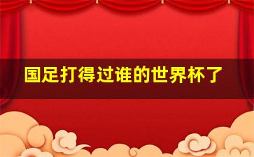 国足打得过谁的世界杯了