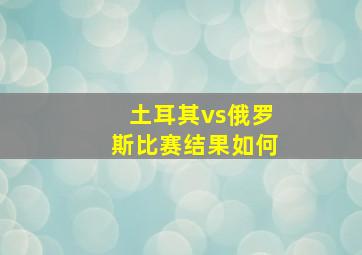 土耳其vs俄罗斯比赛结果如何