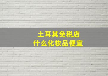 土耳其免税店什么化妆品便宜