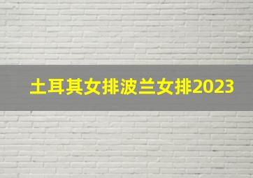 土耳其女排波兰女排2023