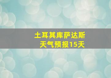 土耳其库萨达斯天气预报15天