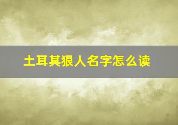 土耳其狠人名字怎么读