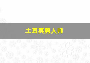 土耳其男人帅